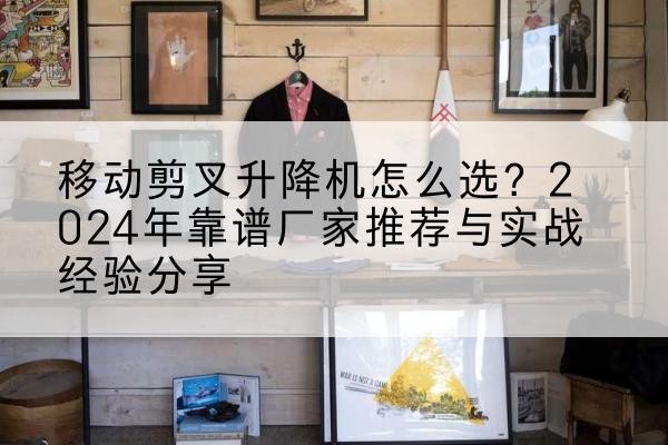 金川升降平台厂家推荐-移动剪叉升降机怎么选?2024年靠谱厂家推荐与实战经验分享