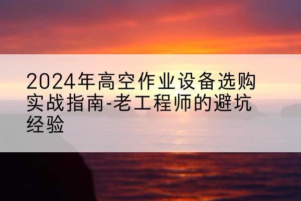 金川高空作业升降机厂家推荐-2024年高空作业设备选购实战指南-老工程师的避坑经验