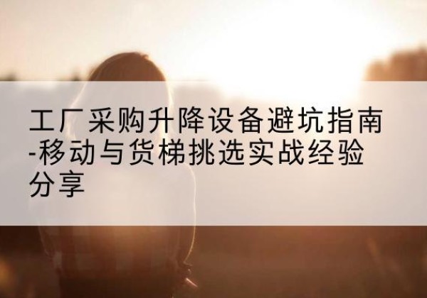 金川移动式升降机怎么选-工厂采购升降设备避坑指南-移动与货梯挑选实战经验分享