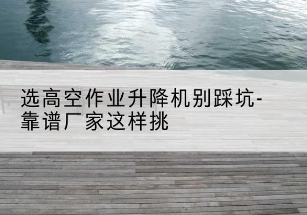金川剪叉式升降机厂家-选高空作业升降机别踩坑-靠谱厂家这样挑