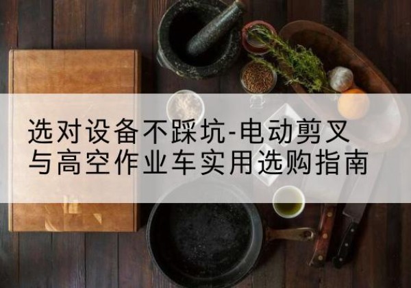 金川电动剪叉升降平台怎么选-选对设备不踩坑-电动剪叉与高空作业车实用选购指南