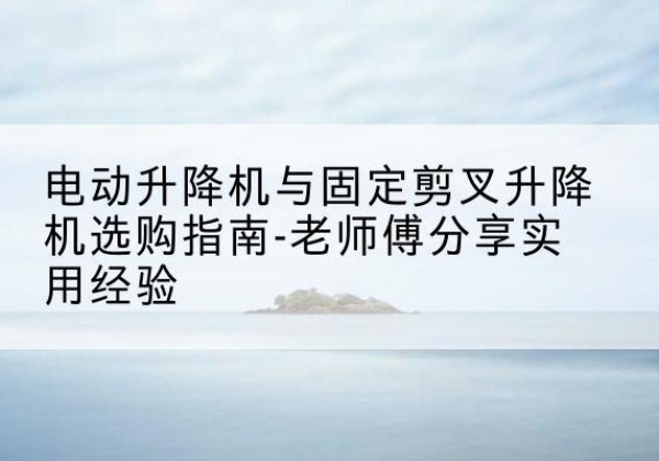 金川电动升降机怎么选-电动升降机与固定剪叉升降机选购指南-老师傅分享实用经验