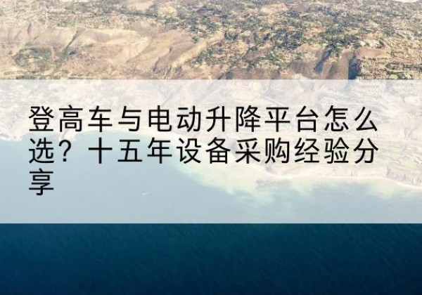金川登高车厂家厂家-登高车与电动升降平台怎么选？十五年设备采购经验分享