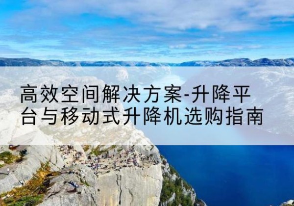金川升降平台厂家-*空间解决方案-升降平台与移动式升降机选购指南