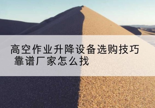 金川电动升降平台厂家推荐-高空作业升降设备选购技巧 靠谱厂家怎么找