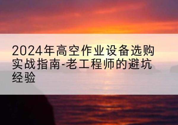 金川高空作业升降机厂家推荐-2024年高空作业设备选购实战指南-老工程师的避坑经验