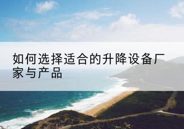 金川电动升降平台厂家-如何选择适合的升降设备厂家与产品
